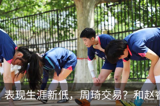 表现生涯新低，周琦交易？和赵睿互动，谁注意他表态，去向曝光